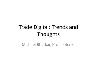 Trade Digital: Trends and Thoughts Michael Bhaskar, Profile Books 