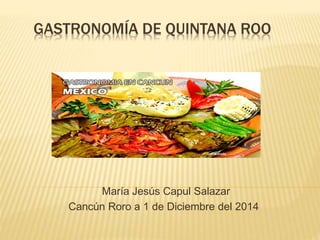 GASTRONOMÍA DE QUINTANA ROO 
María Jesús Capul Salazar 
Cancún Roro a 1 de Diciembre del 2014 
 