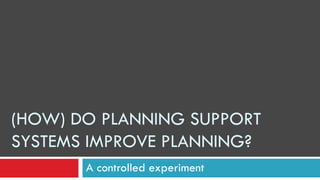 (HOW) DO PLANNING SUPPORT
SYSTEMS IMPROVE PLANNING?
A controlled experiment
 