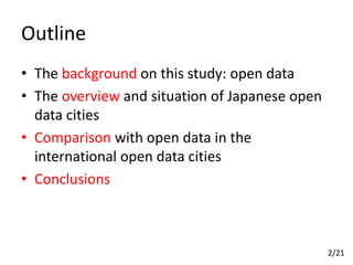 Outline
• The background on this study: open data
• The overview and situation of Japanese open
data cities
• Comparison with open data in the
international open data cities
• Conclusions
2/21
 