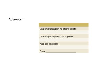Adereços...


              Usa uma tatuagem na orelha direita


              Usa um guizo preso numa perna


              Não usa adereços


              Outro __________________________
 