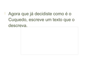    Agora que já decidiste como é o
    Cuquedo, escreve um texto que o
    descreva.
          ________________________________________
          ________________________________________
          ________________________________________
          ________________________________________
          ________________________________________
          ________________________________________
          ________________________________________
          ________________________________________
          ________________________________________
 