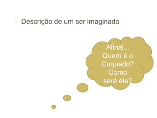    Descrição de um ser imaginado


                            Afinal...
                           Quem é o
                           Cuquedo?
                            Como
                           será ele?
 