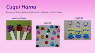 Cuqui Hama 
Decora tu vida con las fantásticas figuritas realizadas con hama beads. 
MARCAPÁGINAS 
IMANES 
LLAVEROS 
