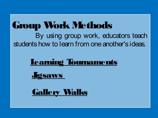 Group Work Methods
By using group work, educators teach
studentshow to learn from oneanother'sideas.
Learning Tournaments
Jigsaws  
Gallery Walks
 