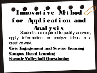 Innovat i ve Met hod
f or Appl i cat i on and
Anal ysi s
Students are required to justify answers,
apply information, or analyze ideas in a
creativeway.
Civic Engagement and Service Learning
Campus Based Learning
Socratic Volleyball Questioning
 