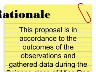 Rationale
This proposal is in
accordance to the
outcomes of the
observations and
gathered data during the
 
