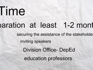 Time
paration at least 1-2 mont
securing the assistance of the stakeholder
inviting speakers
Division Office- DepEd
education professors
 