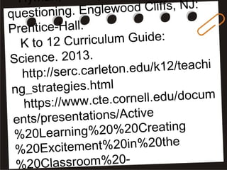 Hyman,
questioning. Englewood Cliffs, NJ:
Prentice-Hall.
K to 12 Curriculum Guide:
Science. 2013.
http://serc.carleton.edu/k12/teachi
ng_strategies.html
https://www.cte.cornell.edu/docum
ents/presentations/Active
%20Learning%20%20Creating
%20Excitement%20in%20the
%20Classroom%20-
 