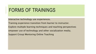 FORMS OF TRAININGS
Interactive technology use experiences.
Training experience transition from learner to instructor.
Explore multiple learning techniques and teaching perspectives
empower use of technology and other socialization media.
Support Group Mentoring Online Teaching
 