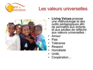 Les valeurs universelles Living Values  propose une méthodologie et des outils pédagogiques afin de permettre aux enfants et aux adultes de réfléchir aux valeurs universelles : Amour  Paix Tolérance Respect  Honnêteté Unité,  Coopération…  