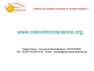 Aidons les enfants à rendre le monde meilleur ! www.coeuretconscience.org Siège France : 14 avenue René Boylesve 75016 PARIS Tél. +33 (0)1 40 09 15 37 – Email : contact@coeuretconscience.org 