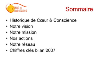 Sommaire Historique de Cœur & Conscience Notre vision Notre mission Nos actions Notre réseau Chiffres clés bilan 2007 