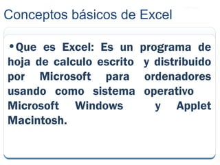 Microsoft ®
•Que es Excel: Es un programa de
hoja de calculo escrito y distribuido
por Microsoft para ordenadores
usando como sistema operativo
Microsoft Windows y Applet
Macintosh.
Conceptos básicos de Excel
 