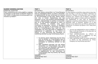 .
GUIDED GENERALIZATION TEXT 1 TEXT 2
ESSENTIAL QUESTION:
Paano nakatutulong ang muling paglikha o pagbago
ng katangian ng mga tauhan sa Noli Me Tangere sa
mas malalim na pag-unawa sa kanilang papel at sa
mensahe ng nobela??
SITUATION 1
Ang mga akdang pampanitikan ng Timog-Silangang
Asya ay mahalagang salamin ng kultura, paniniwala,
at pagkakakilanlan ng mga mamamayan sa rehiyong
ito. Sa pamamagitan ng mga epiko, alamat, pabula,
tula, dula, at nobela, naipapahayag ang mga
karanasan ng tao—ang kanilang pananampalataya,
tradisyon, pagpapahalaga sa pamilya at komunidad,
pati na rin ang kanilang pakikibaka at mithiin sa
buhay. Ipinakikita ng panitikan kung paano
hinuhubog ng kasaysayan, relihiyon, at kapaligiran
ang paraan ng pag-iisip at pamumuhay ng bawat
bansa sa Timog-Silangang Asya. Dahil dito, mas
napapalalim ang ating pag-unawa at paggalang sa
pagkakatulad at pagkakaiba ng mga kultura sa
rehiyon, at mas nahuhubog ang kamalayan sa
kolektibong identidad ng mga mamamayang Asyano.
1. Sa paanong paraan nakatutulong ang iba’t ibang
anyo ng panitikan ng Timog-Silangang Asya sa
paghubog ng kamalayan at paggalang ng mga
mambabasa sa kolektibong identidad ng mga
Asyano?
2. Bakit mahalagang pag-aralan ang mga akdang
pampanitikan ng Timog-Silangang Asya upang
mas maunawaan ang kasaysayan, paniniwala, at
pamumuhay ng mga mamamayan nito?
3. Paano nagsisilbing salamin ng kultura, paniniwala,
at pagkakakilanlan ng mga mamamayan ng
Timog-Silangang Asya ang kanilang mga akdang
pampanitikan?
SITUATION 2
Sa isang asignatura sa panitikan, pinag-aralan ng mga mag-
aaral ang Biag ni Lam-ang ng Pilipinas, Ramayana ng
Indonesia at Thailand, at iba pang epiko mula sa Timog-
Silangang Asya. Napansin nila na bagama’t magkakaiba
ang mga tauhan, tagpuan, at detalye ng kuwento, lumilitaw
ang magkakatulad na tema tulad ng kabayanihan,
paggalang sa magulang, pananampalataya sa mga diyos, at
pakikibaka laban sa kasamaan. Ipinakita rin sa mga
epikong ito ang impluwensiya ng relihiyon, paniniwala sa
supernatural, at estruktura ng lipunan sa iba’t ibang bansa
sa rehiyon.
1. Ano-ano ang magkakatulad na tema na makikita sa
Biag ni Lam-ang, Ramayana, at iba pang epiko ng
Timog-Silangang Asya?
2. Paano naiimpluwensiyahan ng relihiyon at
paniniwala ang kilos at pagpapasya ng mga
pangunahing tauhan sa mga epiko?
3. Paano nagsisilbing salamin ng kultura, paniniwala,
at lipunan ng mga mamamayan ng Timog-
Silangang Asya ang kanilang mga epiko?
ANSWER: ANSWER:
SUPPORTING TEXT: SUPPORTING TEXT:
REASON: REASON:
 