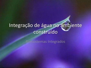 Integração de água no ambiente
construído
Biossistemas Integrados
 