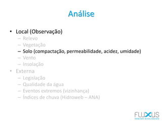 Análise
• Local (Observação)
– Relevo
– Vegetação
– Solo (compactação, permeabilidade, acidez, umidade)
– Vento
– Insolação
• Externa
– Legislação
– Qualidade da água
– Eventos extremos (vizinhança)
– Índices de chuva (Hidroweb – ANA)
 