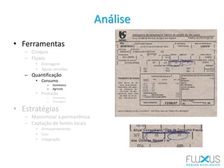 • Ferramentas
– Croquis
– Fluxos
• Drenagem
• Águas servidas
– Quantificação
• Consumo
– Doméstico
– Agrícola
• Produção
– Doméstica
– Drenagem
• Estratégias
– Maxinmizar a permanência
– Captação de fontes locais
• Armazenamento
• Uso
• Integração
Análise
 