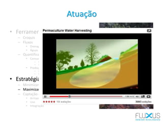 • Ferramentas
– Croquis
– Fluxos
• Drenagem
• Águas servidas
– Quantificação
• Consumo
– Doméstico
– Agrícola
• Produção
– Doméstica
– Drenagem
• Estratégias
– Minimizar o consumo
– Maximizar a permanência
– Captação de fontes locais
• Armazenamento
• Uso
• Integração
Atuação
 