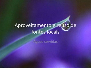 Aproveitamento e reuso de
fontes locais
Águas servidas
 