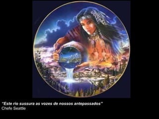 “Este rio sussura as vozes de nossos antepassados”
Chefe Seattle
 