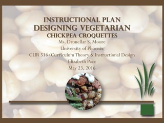 Designing Vegetarian
Chickpea croquettes
Ms. Dronellar S. Moore
University of Phoenix
CUR 516/CurriculumTheory & Instructional Design
Elizabeth Pace
May 23, 2016
Instructional plan
 