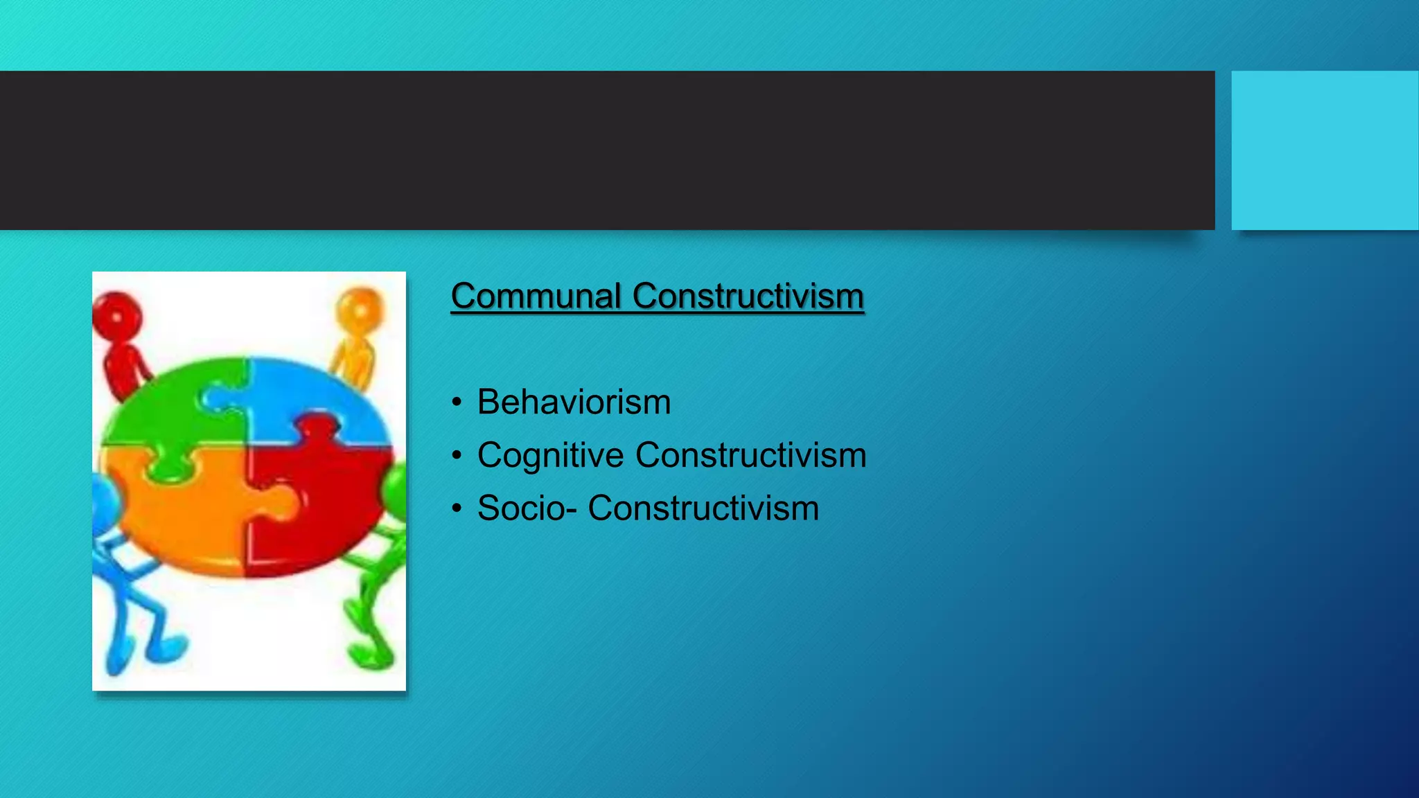 Communal Constructivism
• Behaviorism
• Cognitive Constructivism
• Socio- Constructivism
 