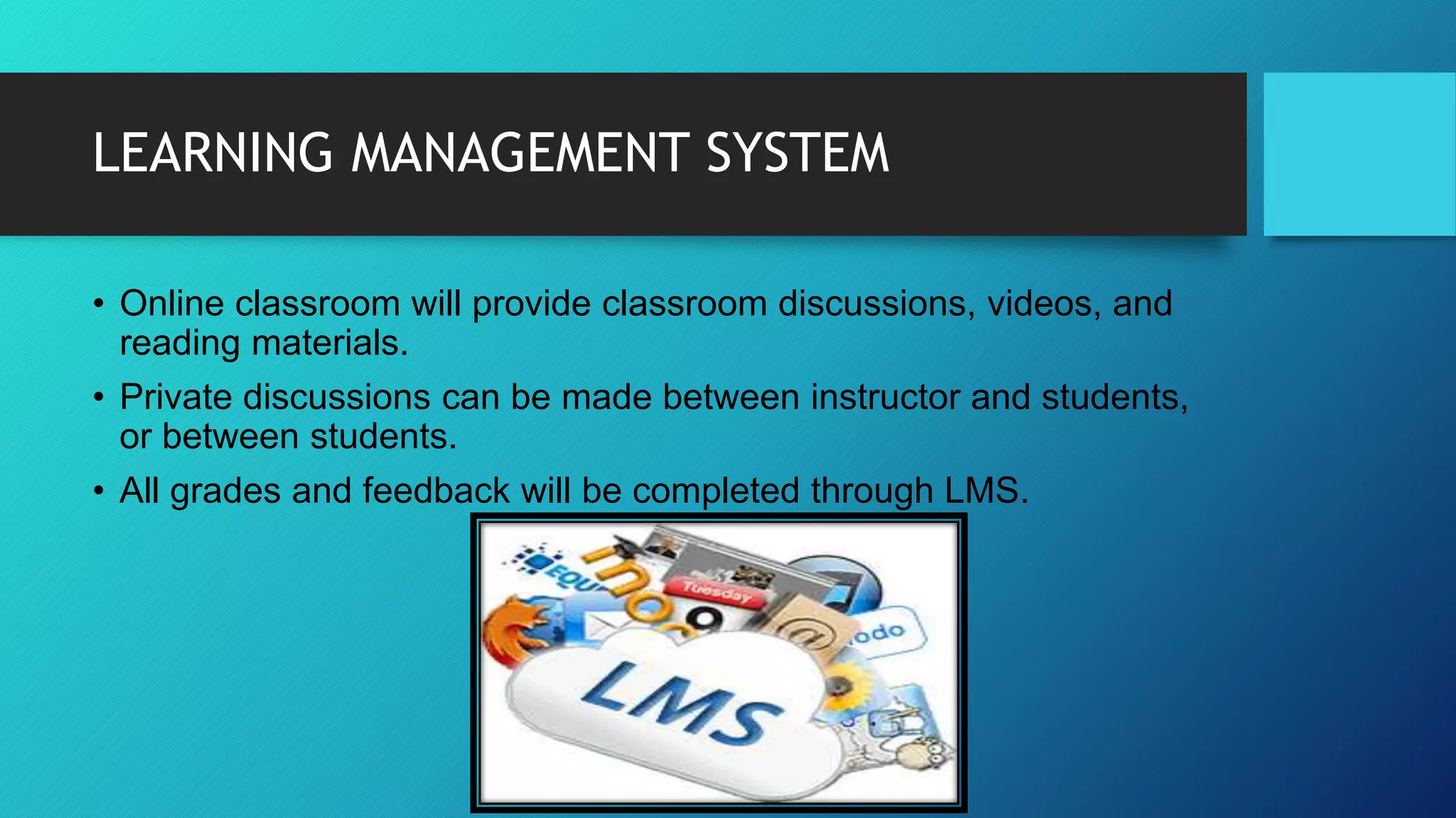 LEARNING MANAGEMENT SYSTEM
• Online classroom will provide classroom discussions, videos, and
reading materials.
• Private discussions can be made between instructor and students,
or between students.
• All grades and feedback will be completed through LMS.
 