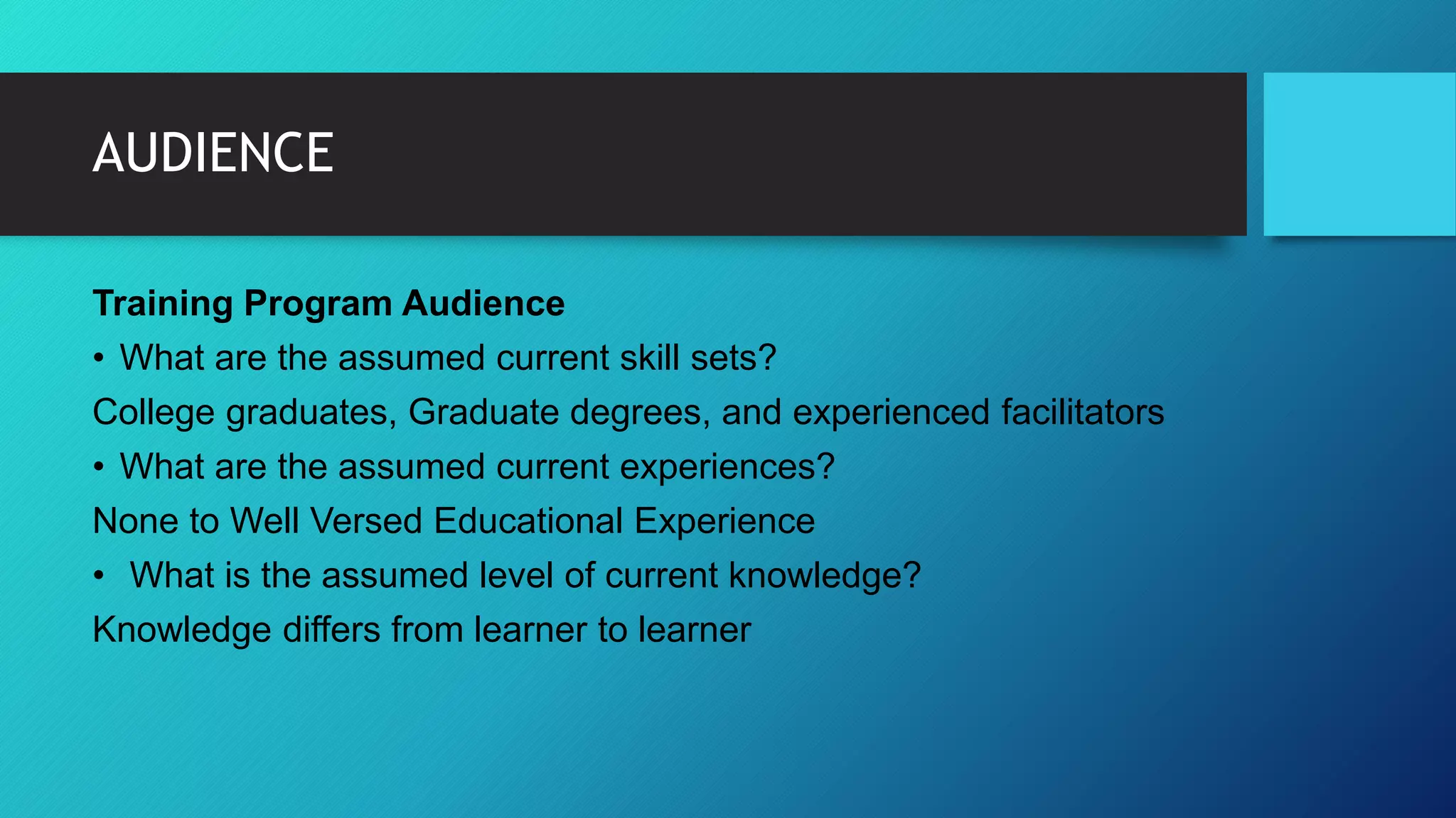 AUDIENCE
Training Program Audience
• What are the assumed current skill sets?
College graduates, Graduate degrees, and experienced facilitators
• What are the assumed current experiences?
None to Well Versed Educational Experience
• What is the assumed level of current knowledge?
Knowledge differs from learner to learner
 