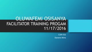 OLUWAFEMI OSISANYA
FACILITATOR TRAINING PROGAM
11/17/2016
CUR/532
Danene Mims
 
