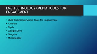 LMS TECHNOLOGY/MEDIA TOOLS FOR
ENGAGEMENT
• LMS Technology/Media Tools for Engagement
• Animoto
• Dipity
• Google Drive
• Glogster
• Mindmeister
 