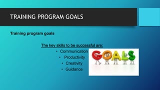 TRAINING PROGRAM GOALS
Training program goals
The key skills to be successful are:
• Communication
• Productivity
• Creativity
• Guidance
 