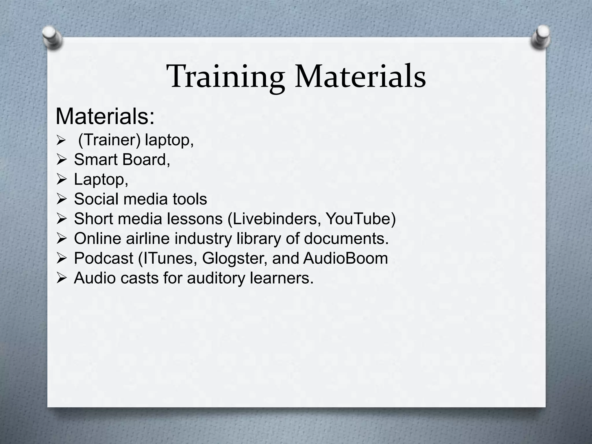 Training Materials
Materials:
 (Trainer) laptop,
 Smart Board,
 Laptop,
 Social media tools
 Short media lessons (Livebinders, YouTube)
 Online airline industry library of documents.
 Podcast (ITunes, Glogster, and AudioBoom
 Audio casts for auditory learners.
 