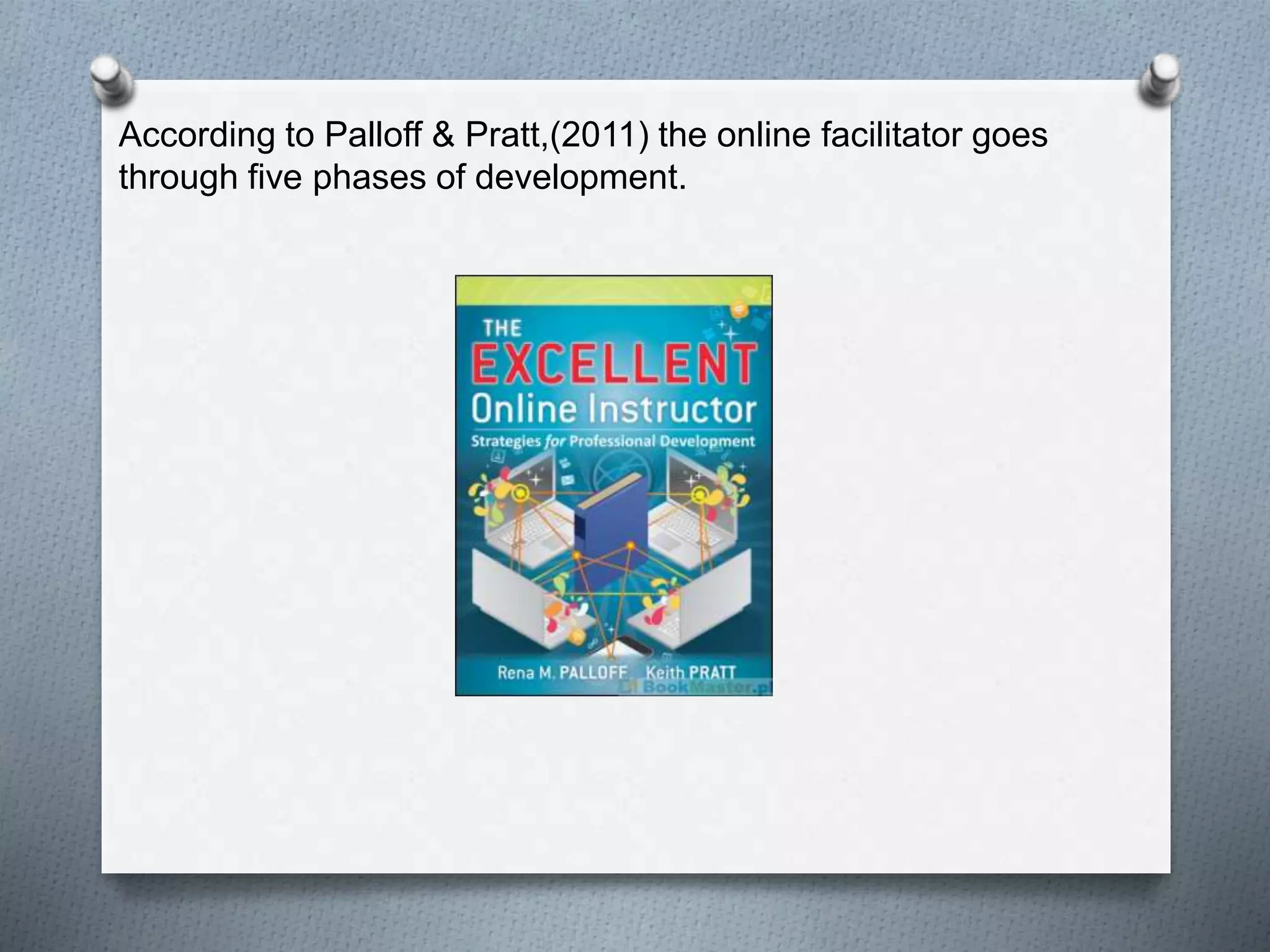 According to Palloff & Pratt,(2011) the online facilitator goes
through five phases of development.
 