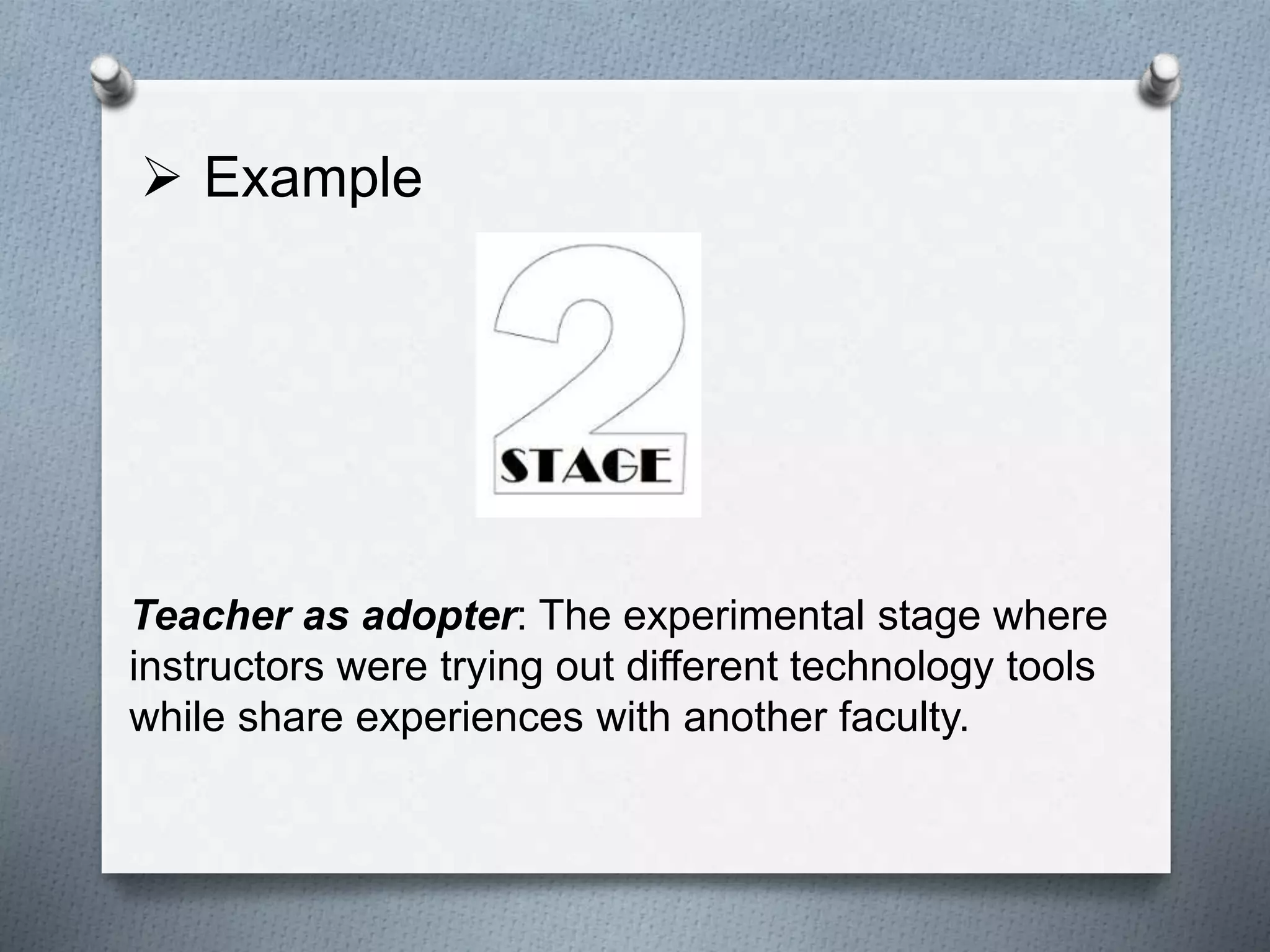 Teacher as adopter: The experimental stage where
instructors were trying out different technology tools
while share experiences with another faculty.
 Example
 