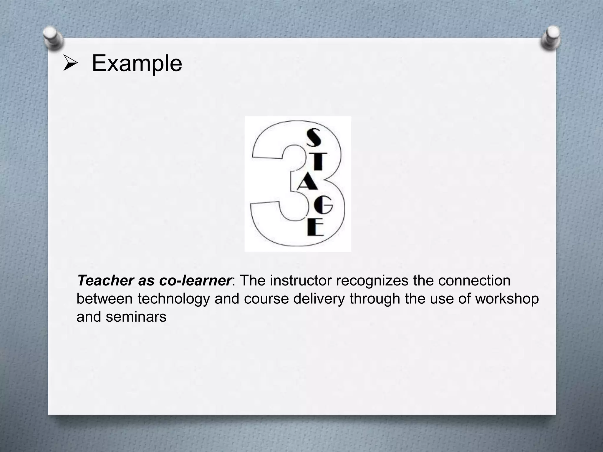  Example
Teacher as co-learner: The instructor recognizes the connection
between technology and course delivery through the use of workshop
and seminars
 