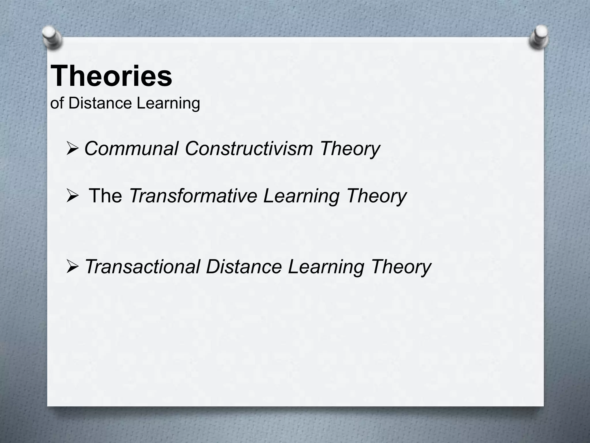 Theories
of Distance Learning
Communal Constructivism Theory
 The Transformative Learning Theory
Transactional Distance Learning Theory
 
