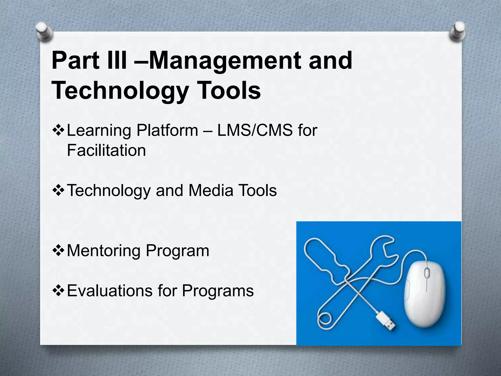 Part III –Management and
Technology Tools
Learning Platform – LMS/CMS for
Facilitation
Technology and Media Tools
Mentoring Program
Evaluations for Programs
 