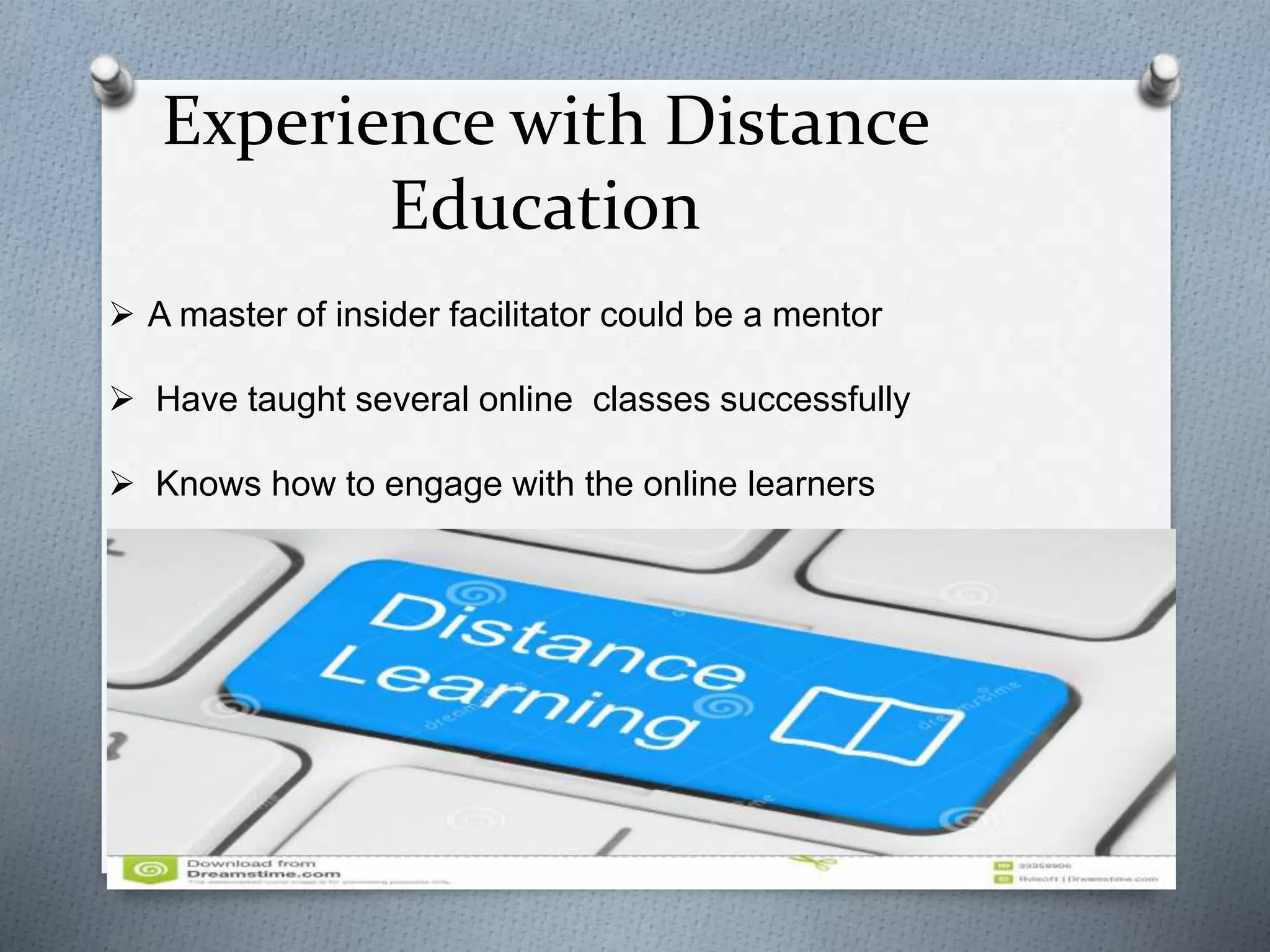 Experience with Distance
Education
 A master of insider facilitator could be a mentor
 Have taught several online classes successfully
 Knows how to engage with the online learners
 