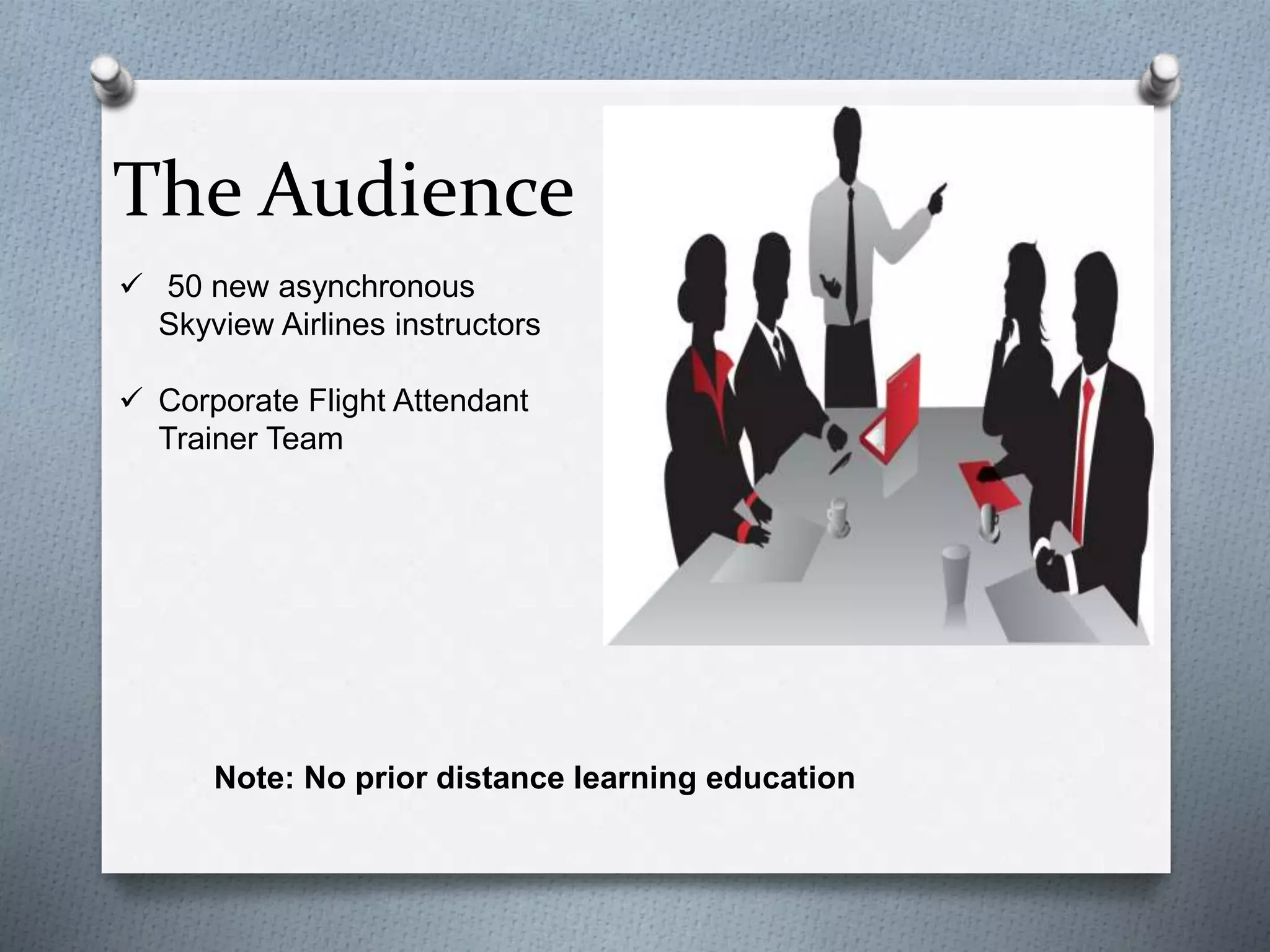The Audience
 50 new asynchronous
Skyview Airlines instructors
 Corporate Flight Attendant
Trainer Team
Note: No prior distance learning education
 