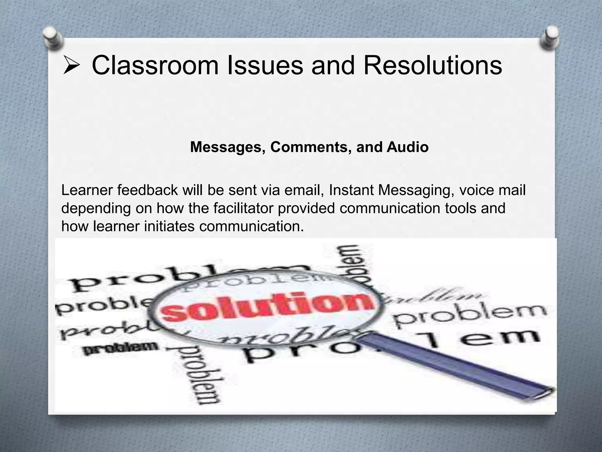  Classroom Issues and Resolutions
Messages, Comments, and Audio
Learner feedback will be sent via email, Instant Messaging, voice mail
depending on how the facilitator provided communication tools and
how learner initiates communication.
 