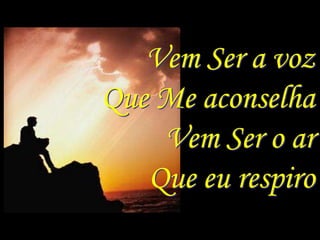 Vem Ser a voz
Que Me aconselha
    Vem Ser o ar
   Que eu respiro
 