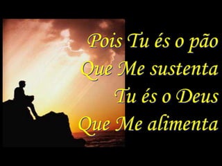 Pois Tu és o pão
Que Me sustenta
    Tu és o Deus
Que Me alimenta
 
