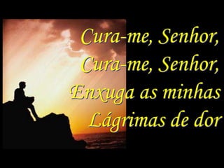 Cura-me, Senhor,
 Cura-me, Senhor,
Enxuga as minhas
  Lágrimas de dor
 