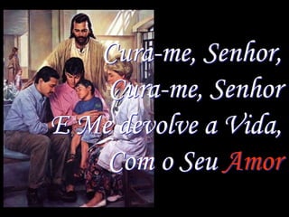 Cura-me, Senhor,
    Cura-me, Senhor
E Me devolve a Vida,
    Com o Seu Amor
 