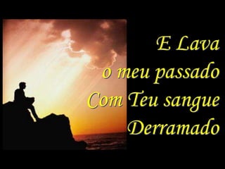 E Lava
 o meu passado
Com Teu sangue
    Derramado
 