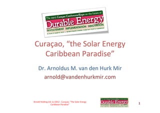 Curaçao,	
  “the	
  Solar	
  Energy	
  
Caribbean	
  Paradise”	
  
Dr.	
  Arnoldus	
  M.	
  van	
  den	
  Hurk	
  Mir	
  
arnold@vandenhurkmir.com	
  

Arnold	
  Holding	
  Ltd.	
  (c)	
  2012	
  -­‐	
  Curaçao,	
  "The	
  Solar	
  Energy	
  
Caribbean	
  Paradise"	
  

1	
  

 