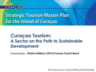 Curaçao Tourism:
A Sector on the Path to Sustainable
Development
Presented by: Ghatim Kabbara, CEO of Curacao Tourist Board




                               2013 Energy Seminar: Energy Retrofitting of Existing Buildings
 