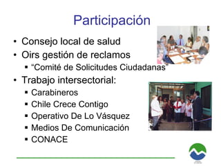 Participación Consejo local de salud Oirs gestión de reclamos “ Comité de Solicitudes Ciudadanas” Trabajo intersectorial:  Carabineros Chile Crece Contigo Operativo De Lo Vásquez Medios De Comunicación CONACE 
