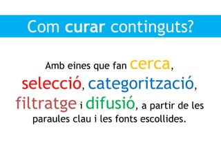 Amb eines que fan cerca,
selecció, categorització,
filtratge i difusió, a partir de les
paraules clau i les fonts escollides.
Com curar continguts?
 